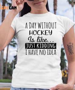 A Day without Hockey is Like Just Kidding I have No Idea Shirt 6 1