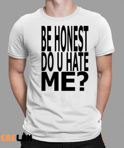 Be Honest Do U Hate Me Shirt 1 1