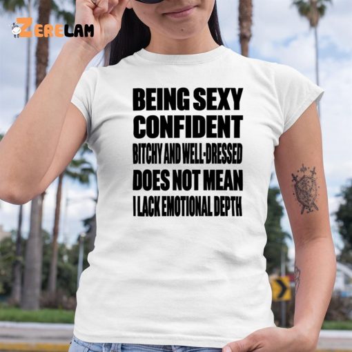 Being Sexy Confident Bitchy And Well Dressed Does Not Mean I Lack Emotional Depth Shirt