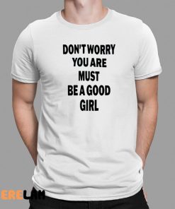 Dont Worry You Are Must Be A Good Girl Shirt 1 1