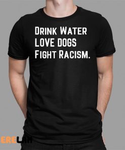 Drink Water Love Dogs Fight Racism Shirt