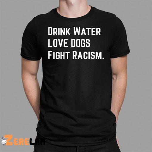 Drink Water Love Dogs Fight Racism Shirt