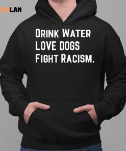 Drink Water Love Dogs Fight Racism Shirt 2 1