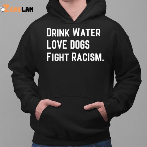 Drink Water Love Dogs Fight Racism Shirt