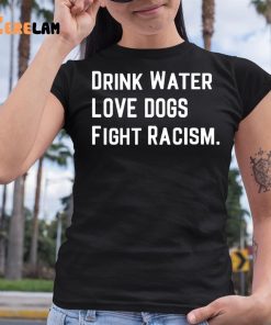 Drink Water Love Dogs Fight Racism Shirt 6 1