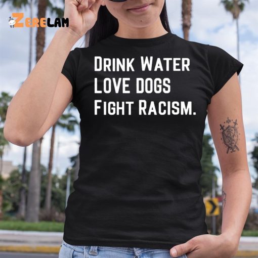 Drink Water Love Dogs Fight Racism Shirt