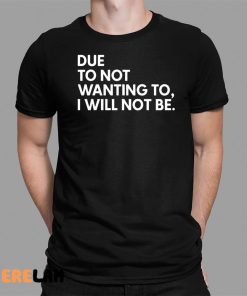 Due To Not Wanting To I Will Not Be Shirt