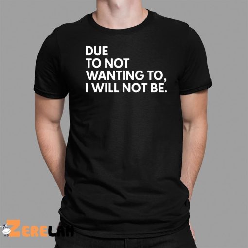 Due To Not Wanting To I Will Not Be Shirt