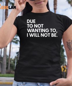 Due To Not Wanting To I Will Not Be Shirt 6 1