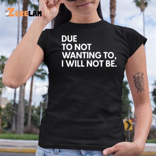 Due To Not Wanting To I Will Not Be Shirt