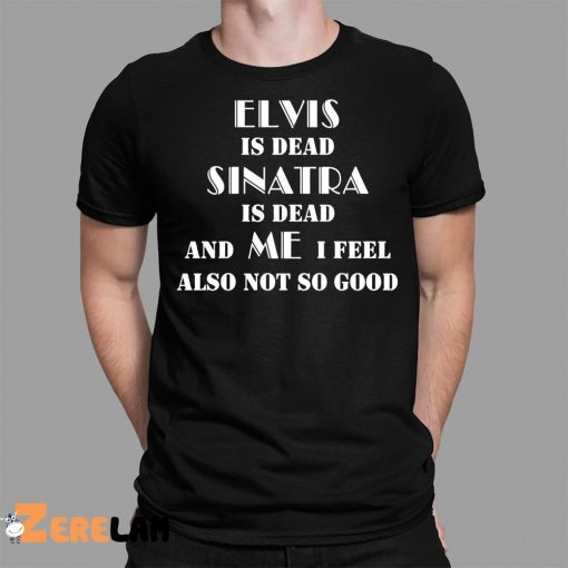 Elvis Is Dead Sinatra Is Dead And Me I Feel Also Not So Good Shirt