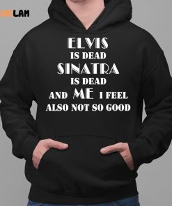 Elvis Is Dead Sinatra Is Dead And Me I Feel Also Not So Good Shirt 2 1