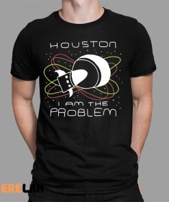 Houston I Am The Problem Shirt