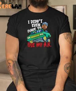 I Didnt Even Have To Use My Ak Shirt 3 1