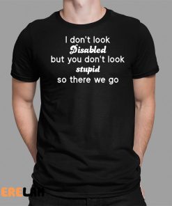 I Dont Look Disabled But You Dont Look Stupid So There We Go Shirt 1 1