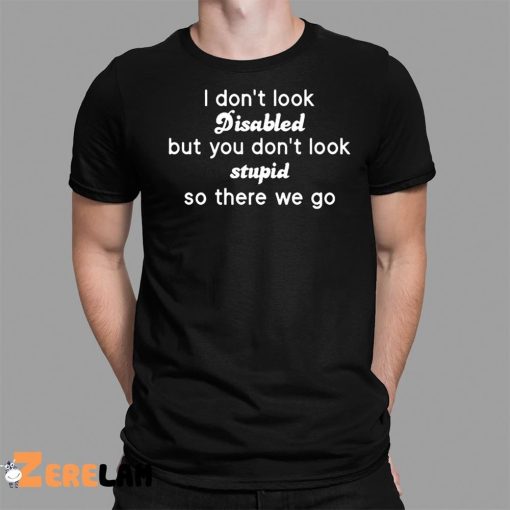 I Don’t Look Disabled But You Don’t Look Stupid So There We Go Shirt