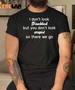 I Dont Look Disabled But You Dont Look Stupid So There We Go Shirt 3 1