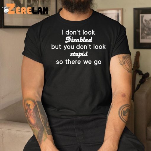 I Don’t Look Disabled But You Don’t Look Stupid So There We Go Shirt