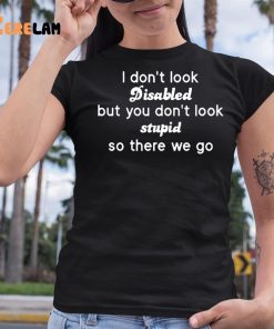 I Dont Look Disabled But You Dont Look Stupid So There We Go Shirt 6 1