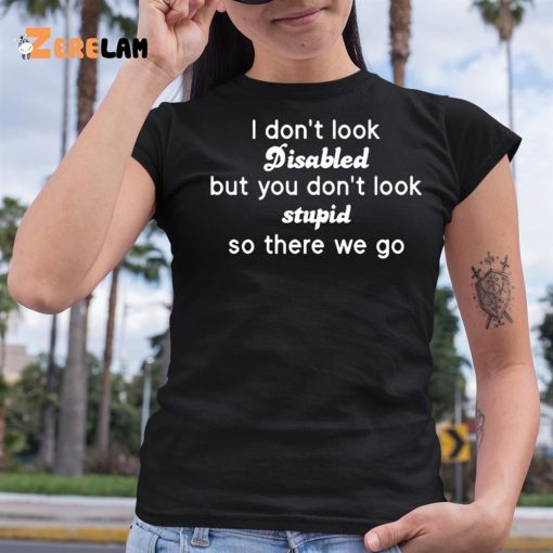 I Don’t Look Disabled But You Don’t Look Stupid So There We Go Shirt