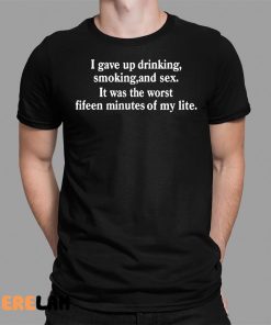 I Gave Up Drinking Smoking And Sex It Was The Worst Fifteen Minutes Of My Life Shirt 1 1