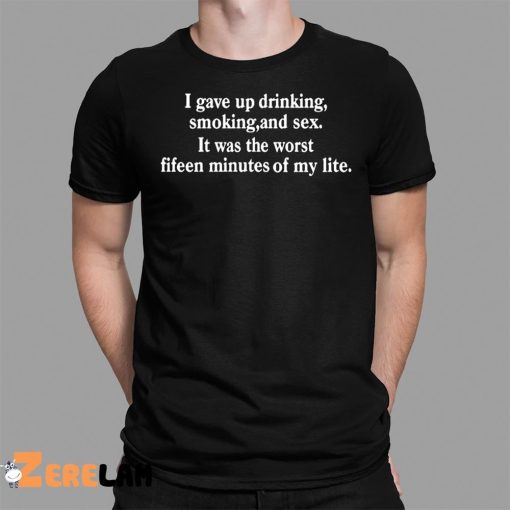 I Gave Up Drinking Smoking And Sex It Was The Worst Fifteen Minutes Of My Life Shirt