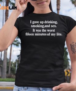 I Gave Up Drinking Smoking And Sex It Was The Worst Fifteen Minutes Of My Life Shirt 6 1
