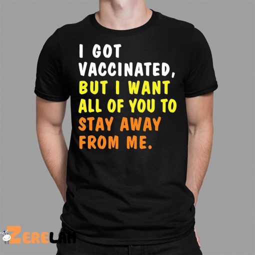 I Got Vaccinated But I Want All Of You To Stay Away From Me Shirt