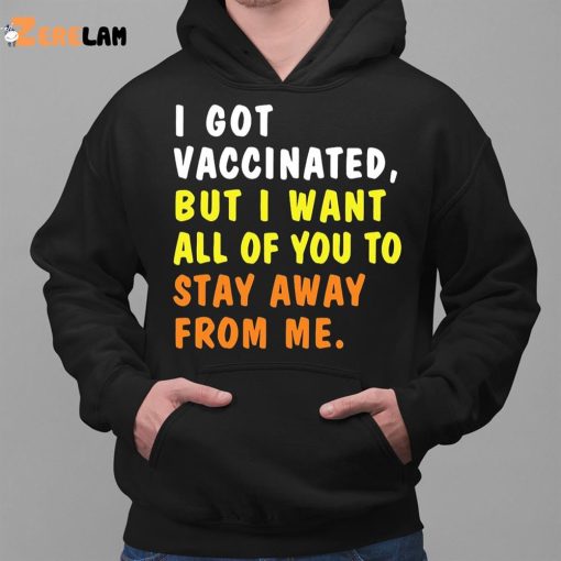 I Got Vaccinated But I Want All Of You To Stay Away From Me Shirt