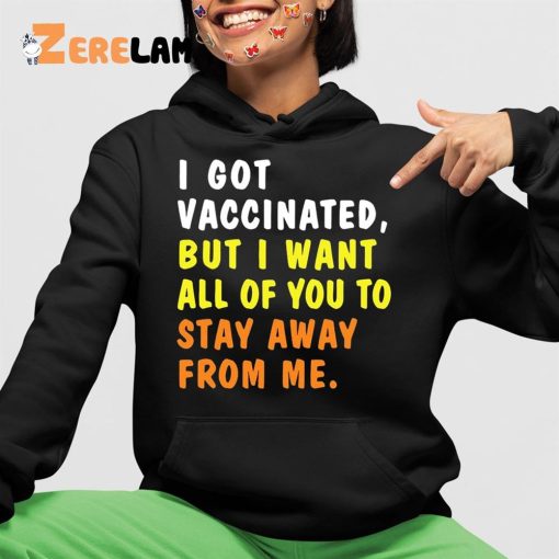 I Got Vaccinated But I Want All Of You To Stay Away From Me Shirt