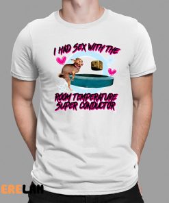 I Had Sex With The Room Temperature Super Conductor Shirt 1 1