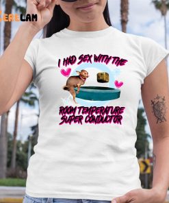 I Had Sex With The Room Temperature Super Conductor Shirt 6 1