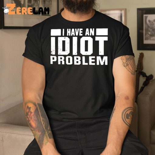 I Have An Idiot Problem Shirt