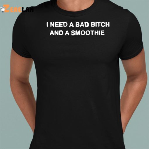 I Need A Bad Bitch And A Smoothie Shirt