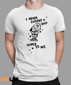 I Never Thought Youd Happen To Me Shirt 1 1