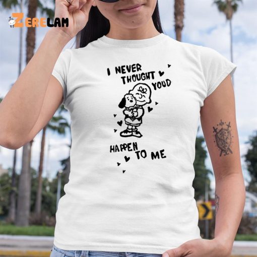 I Never Thought Youd Happen To Me Shirt