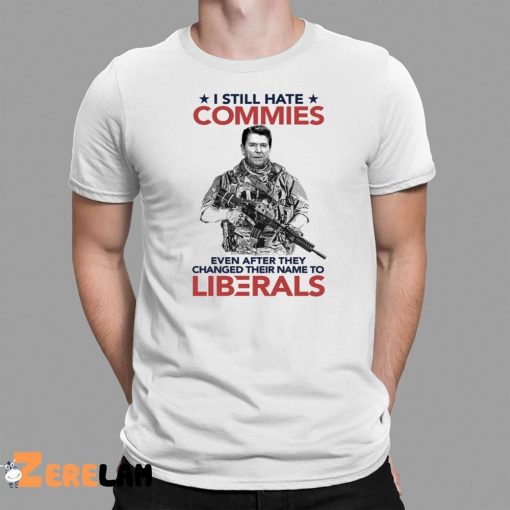 I Still Hate Commies Even After They Changed Their Name To Liberals Shirt