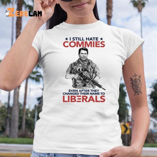 I Still Hate Commies Even After They Changed Their Name To Liberals Shirt