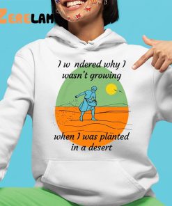 I Wondered Why I Wasn't Growing When I Was Planted In A Desert Shirt 4 1