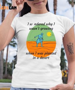 I Wondered Why I Wasn't Growing When I Was Planted In A Desert Shirt 6 1