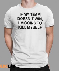 If My Team Doesn’t Win I’m Going To Kill Myself Shirt