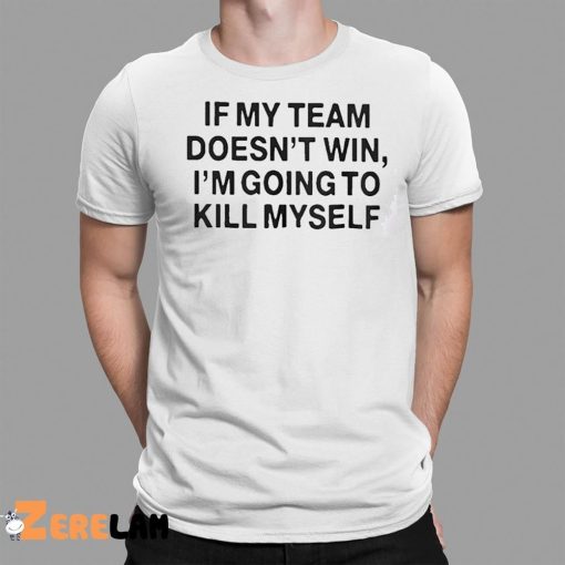 If My Team Doesn’t Win I’m Going To Kill Myself Shirt