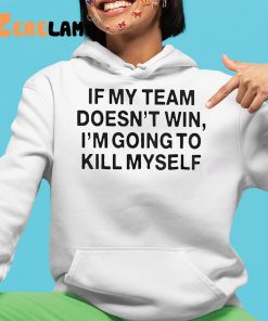 If My Team Doesnt Win Im Going To Kill Myself Shirt 4 1