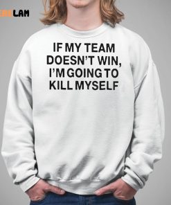 If My Team Doesnt Win Im Going To Kill Myself Shirt 5 1