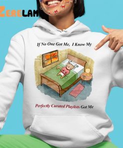 If No One Got Me I Know My Perfectly Curated Playlists Got Me Shirt 4 1