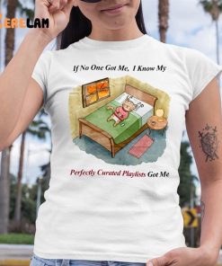 If No One Got Me I Know My Perfectly Curated Playlists Got Me Shirt 6 1