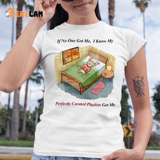 If No One Got Me I Know My Perfectly Curated Playlists Got Me Shirt