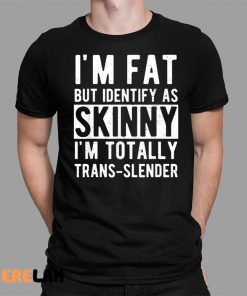 Im Fat But Identify As Skinny Im Totally Trans Slender Shirt 1 1