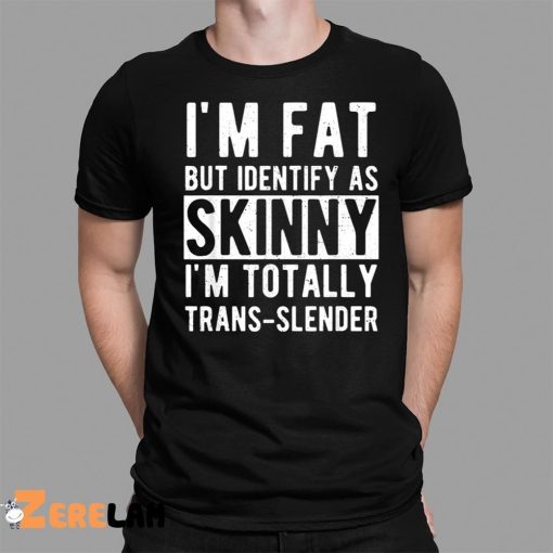 I’m Fat But Identify As Skinny I’m Totally Trans Slender Shirt