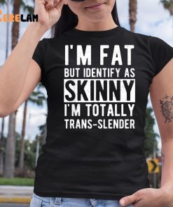 Im Fat But Identify As Skinny Im Totally Trans Slender Shirt 6 1